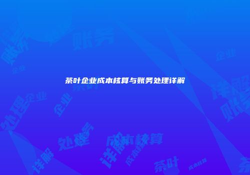 茶叶企业成本核算与账务处理详解