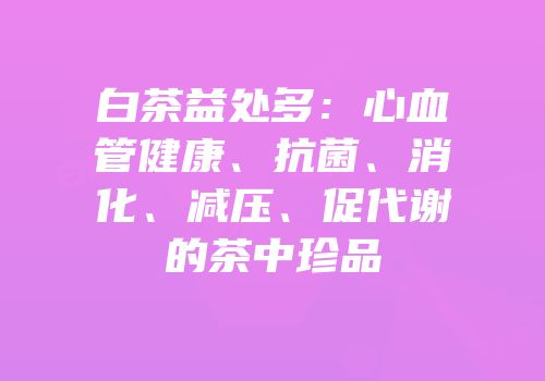 白茶益处多：心血管健康、抗菌、消化、减压、促代谢的茶中珍品