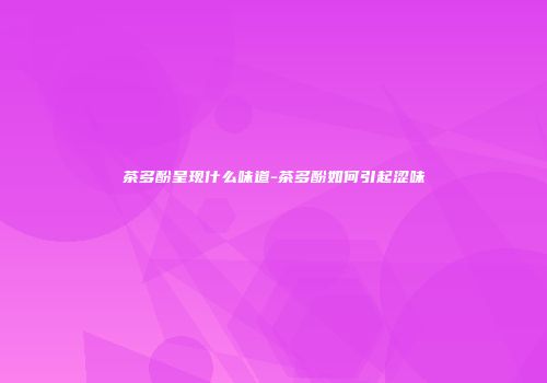 茶多酚呈现什么味道-茶多酚如何引起涩味
