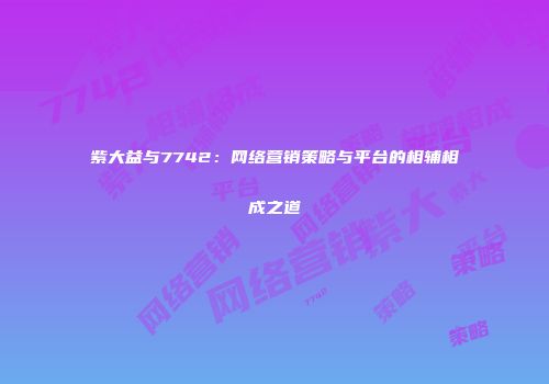 紫大益与7742：网络营销策略与平台的相辅相成之道