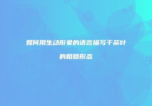 如何用生动形象的语言描写干茶叶的粗糙形态
