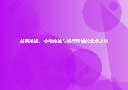 普洱茶道：心性修炼与情操陶冶的艺术之旅