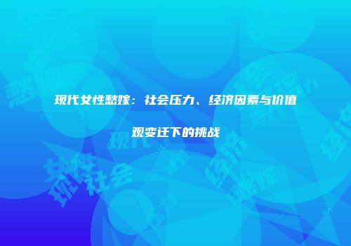现代女性愁嫁：社会压力、经济因素与价值观变迁下的挑战