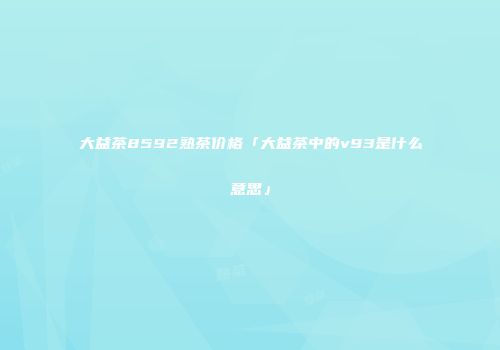 大益茶8592熟茶价格「大益茶中的v93是什么意思」