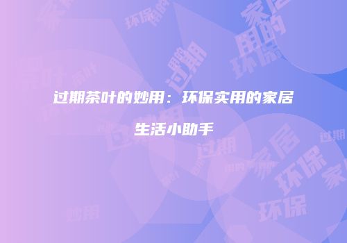 过期茶叶的妙用：环保实用的家居生活小助手