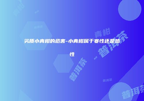 劣质小青柑的危害-小青柑属于寒性还是热性