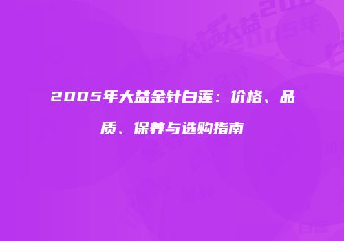 2005年大益金针白莲：价格、品质、保养与选购指南