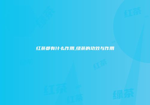 红茶都有什么作用,绿茶的功效与作用