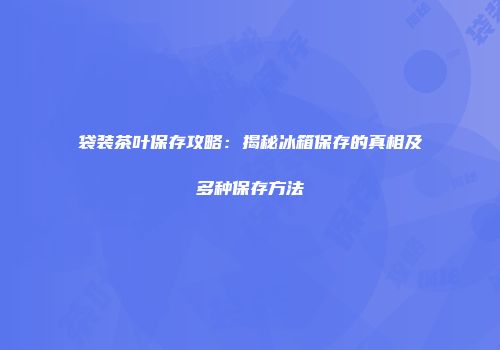 袋装茶叶保存攻略：揭秘冰箱保存的真相及多种保存方法
