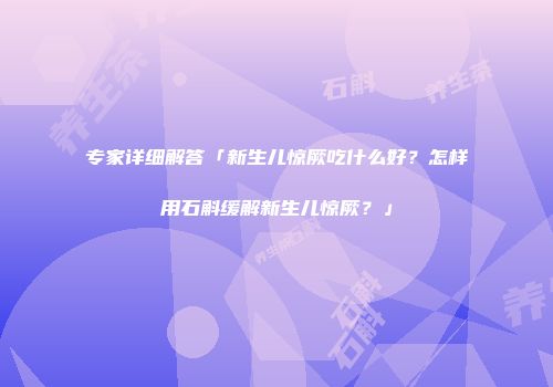 专家详细解答「新生儿惊厥吃什么好？怎样用石斛缓解新生儿惊厥？」