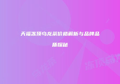 天福冻顶乌龙茶价格解析与品牌品质探秘