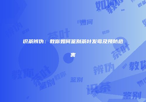 识茶辨伪：教你如何鉴别茶叶发霉及预防危害