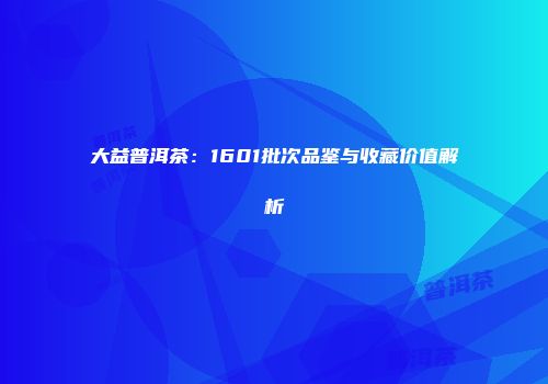 大益普洱茶：1601批次品鉴与收藏价值解析