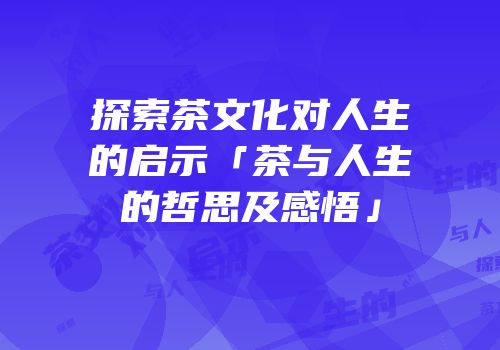 探索茶文化对人生的启示「茶与人生的哲思及感悟」