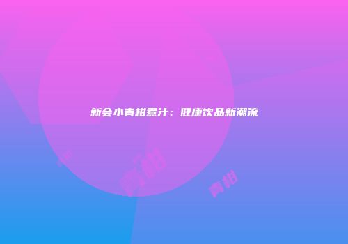 新会小青柑煮汁：健康饮品新潮流