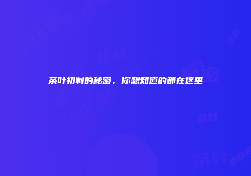 茶叶初制的秘密，你想知道的都在这里