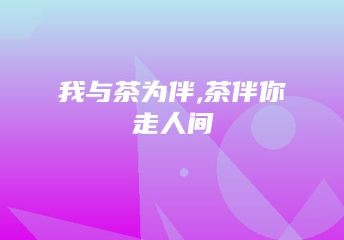 我与茶为伴,茶伴你走人间