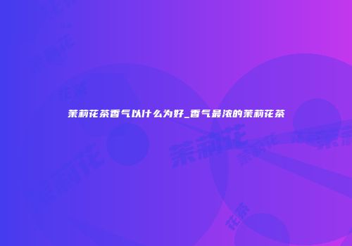 茉莉花茶香气以什么为好_香气最浓的茉莉花茶