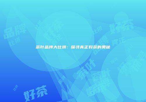茶叶品牌大比拼：探寻真正好茶的奥秘