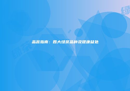 品茗指南：四大绿茶品种及健康益处