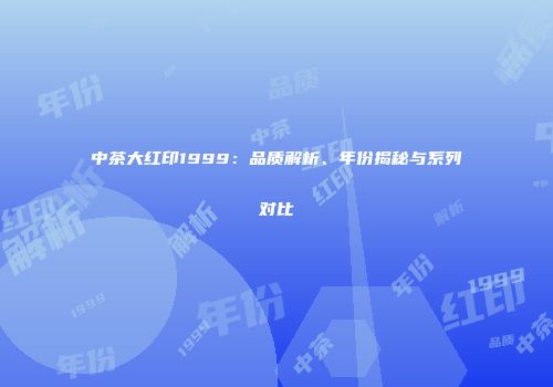 中茶大红印1999：品质解析、年份揭秘与系列对比