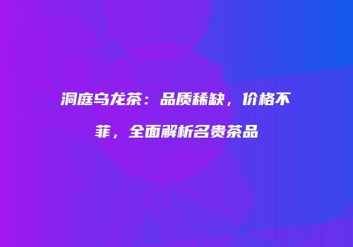 洞庭乌龙茶：品质稀缺，价格不菲，全面解析名贵茶品