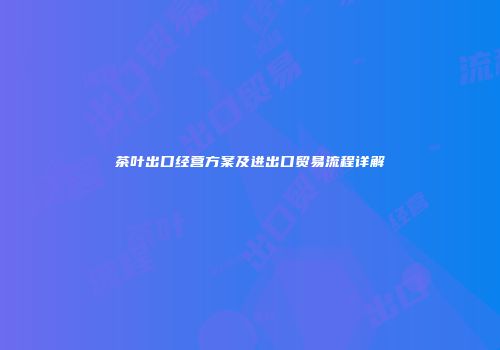 茶叶出口经营方案及进出口贸易流程详解