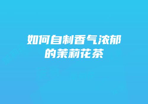 如何自制香气浓郁的茉莉花茶