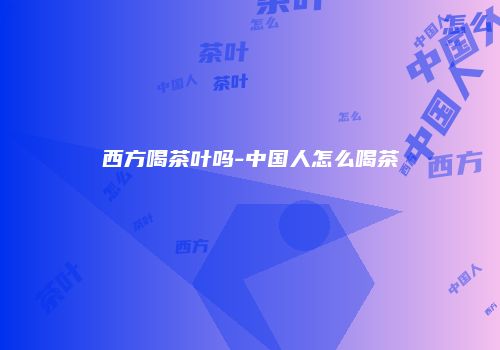西方喝茶叶吗-中国人怎么喝茶