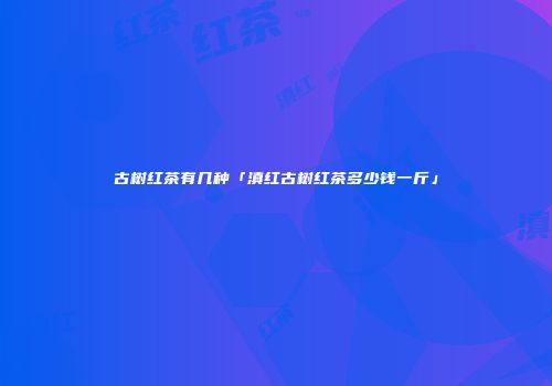 古树红茶有几种「滇红古树红茶多少钱一斤」