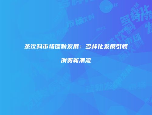 茶饮料市场蓬勃发展：多样化发展引领消费新潮流