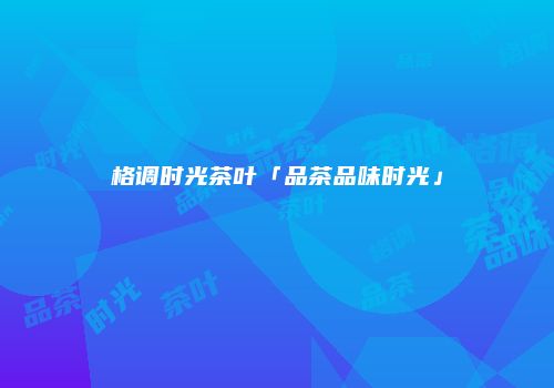 格调时光茶叶「品茶品味时光」