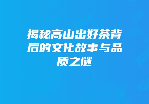 揭秘高山出好茶背后的文化故事与品质之谜