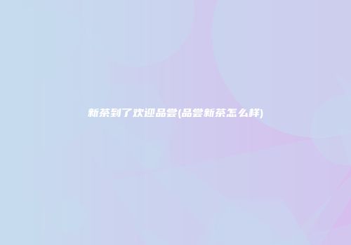 新茶到了欢迎品尝(品尝新茶怎么样)