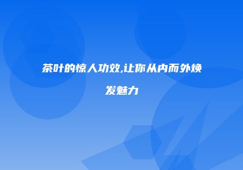 茶叶的惊人功效,让你从内而外焕发魅力