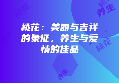 桃花：美丽与吉祥的象征，养生与爱情的佳品