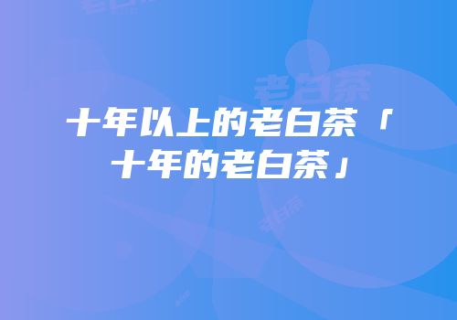 十年以上的老白茶「十年的老白茶」