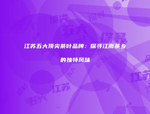 江苏五大顶尖茶叶品牌：探寻江南茶乡的独特风味
