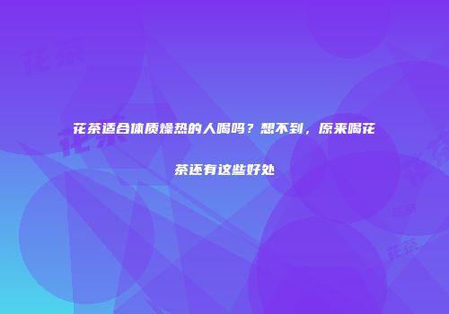 花茶适合体质燥热的人喝吗？想不到，原来喝花茶还有这些好处