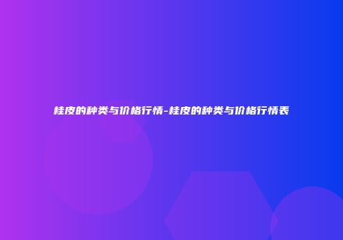 桂皮的种类与价格行情-桂皮的种类与价格行情表