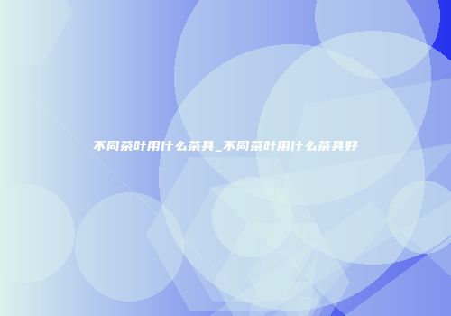 不同茶叶用什么茶具_不同茶叶用什么茶具好