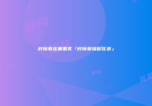 柠檬草在哪里买「柠檬草搭配花茶」