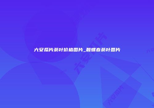 六安瓜片茶叶价格图片_碧螺春茶叶图片