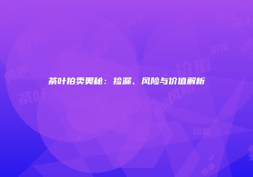 茶叶拍卖奥秘：捡漏、风险与价值解析