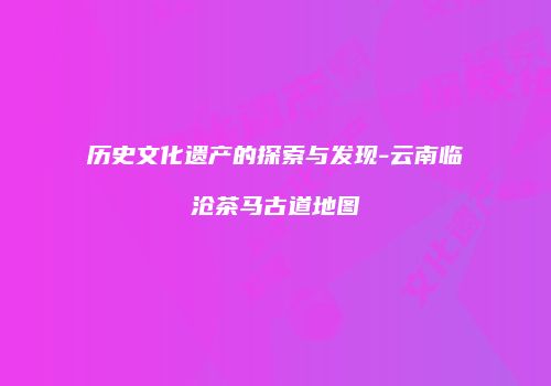 历史文化遗产的探索与发现-云南临沧茶马古道地图