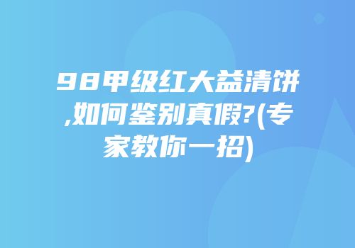 98甲级红大益清饼,如何鉴别真假?(专家教你一招)