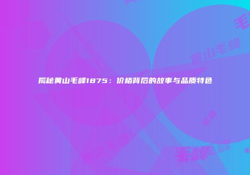 揭秘黄山毛峰1875：价格背后的故事与品质特色
