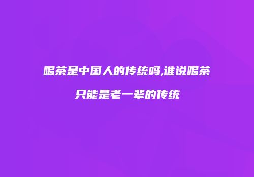 喝茶是中国人的传统吗,谁说喝茶只能是老一辈的传统