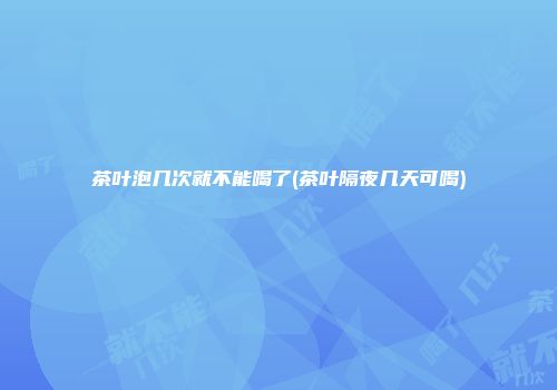 茶叶泡几次就不能喝了(茶叶隔夜几天可喝)
