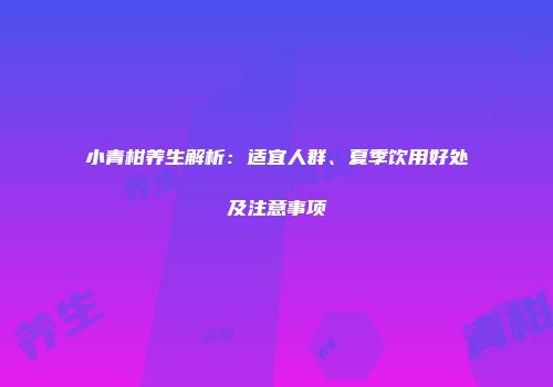 小青柑养生解析：适宜人群、夏季饮用好处及注意事项